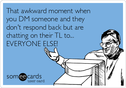 That awkward moment when
you DM someone and they
don't respond back but are
chatting on their TL to...
EVERYONE ELSE!