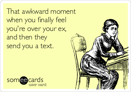 That awkward moment
when you finally feel 
you're over your ex, 
and then they 
send you a text. 