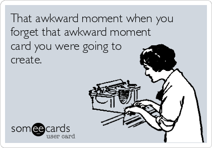 That awkward moment when you
forget that awkward moment
card you were going to
create.