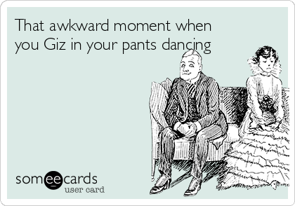That awkward moment when
you Giz in your pants dancing 