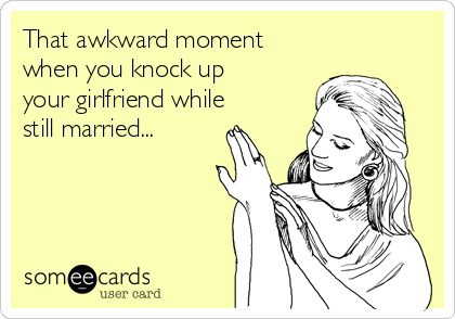 That awkward moment
when you knock up
your girlfriend while
still married...
