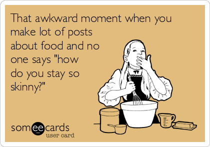That awkward moment when you
make lot of posts
about food and no
one says "how
do you stay so
skinny?"