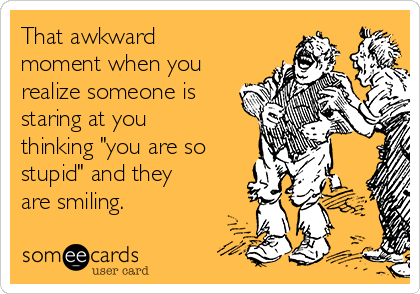 That awkward
moment when you
realize someone is
staring at you
thinking "you are so
stupid" and they
are smiling. 