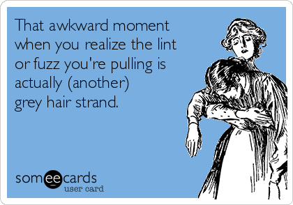 That awkward moment
when you realize the lint
or fuzz you're pulling is
actually (another)
grey hair strand.