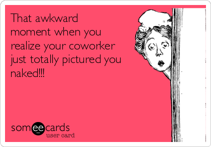 That awkward
moment when you
realize your coworker
just totally pictured you
naked!!!