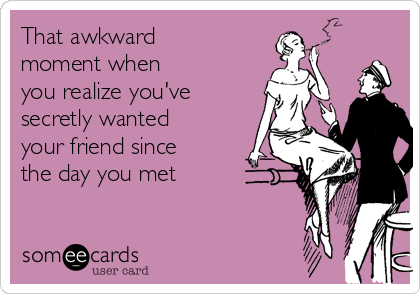 That awkward
moment when
you realize you've 
secretly wanted
your friend since
the day you met