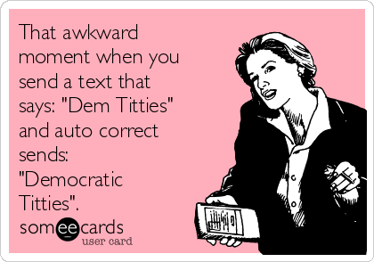 That awkward
moment when you
send a text that
says: "Dem Titties" 
and auto correct
sends: 
"Democratic
Titties".  