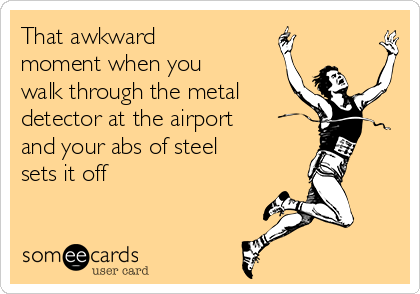 That awkward
moment when you
walk through the metal 
detector at the airport
and your abs of steel
sets it off