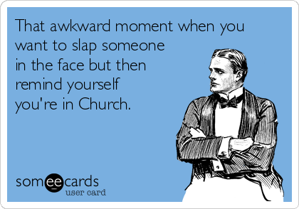 That awkward moment when you
want to slap someone
in the face but then
remind yourself
you're in Church.