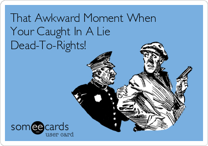 That Awkward Moment When
Your Caught In A Lie
Dead-To-Rights!