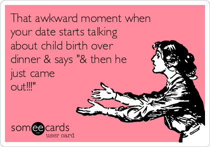 That awkward moment when
your date starts talking
about child birth over
dinner & says "& then he
just came
out!!!"