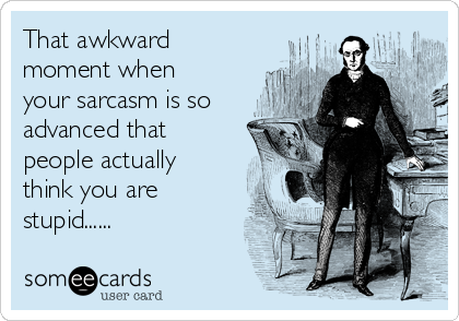 That awkward
moment when
your sarcasm is so
advanced that
people actually
think you are
stupid......