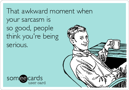 That awkward moment when
your sarcasm is
so good, people
think you're being
serious.