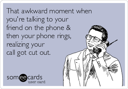 That awkward moment when
you're talking to your
friend on the phone &
then your phone rings, 
realizing your
call got cut out.