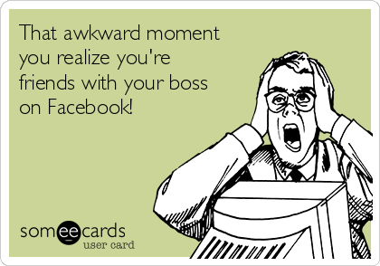 That awkward moment
you realize you're
friends with your boss
on Facebook!