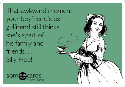 That awkward moment
your boyfriend's ex
girlfriend still thinks
she's apart of
his family and
friends. . .
Silly Hoe!