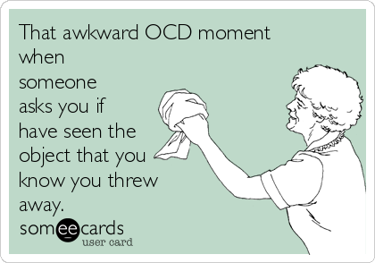 That awkward OCD moment
when
someone
asks you if
have seen the
object that you
know you threw
away.