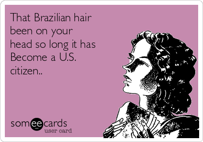 That Brazilian hair
been on your 
head so long it has
Become a U.S.
citizen..