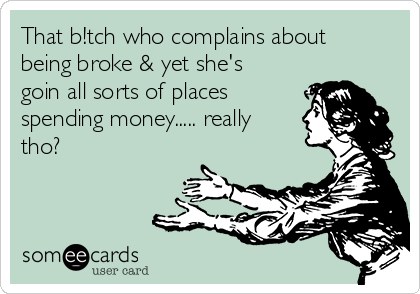 That b!tch who complains about
being broke & yet she's
goin all sorts of places
spending money..... really
tho?