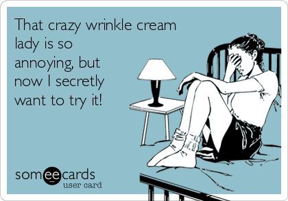 That crazy wrinkle cream
lady is so
annoying, but
now I secretly
want to try it! 