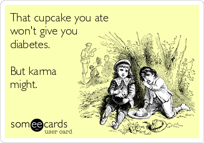 That cupcake you ate 
won't give you
diabetes.

But karma
might.