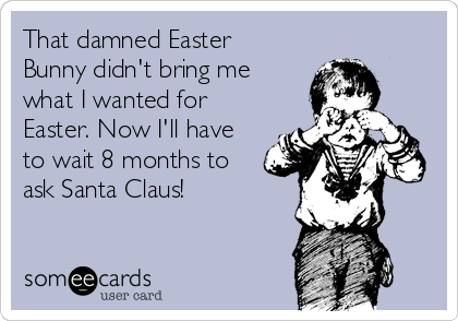 That damned Easter
Bunny didn't bring me
what I wanted for
Easter. Now I'll have
to wait 8 months to
ask Santa Claus!