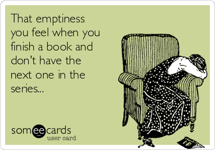 That emptiness
you feel when you
finish a book and
don't have the
next one in the
series...