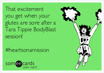 That excitement
you get when your
glutes are sore after a
Tara Tippie BodyBlast
session!

#heartsonamission