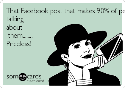 That Facebook post that makes 90% of people think you're 
talking 
about
 them........
Priceless!