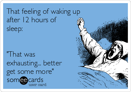 That feeling of waking up
after 12 hours of
sleep: 


"That was
exhausting... better
get some more"