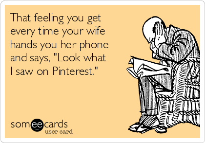 That feeling you get
every time your wife
hands you her phone
and says, "Look what
I saw on Pinterest."
