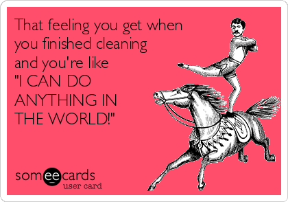 That feeling you get when
you finished cleaning
and you're like
"I CAN DO
ANYTHING IN 
THE WORLD!"