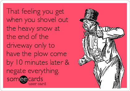 That feeling you get
when you shovel out
the heavy snow at
the end of the
driveway only to
have the plow come
by 10 minutes later &
negate everything.