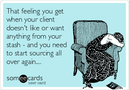 That feeling you get
when your client
doesn't like or want 
anything from your
stash - and you need
to start sourcing all
over again.... 