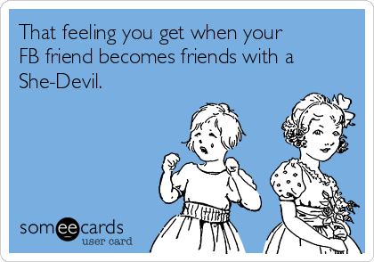 That feeling you get when your
FB friend becomes friends with a
She-Devil.