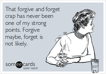 That forgive and forget
crap has never been
one of my strong
points. Forgive
maybe, forget is
not likely.
