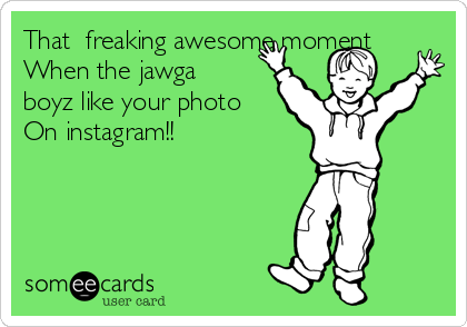 That  freaking awesome moment
When the jawga
boyz like your photo
On instagram!!
