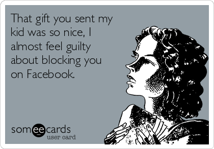 That gift you sent my
kid was so nice, I
almost feel guilty
about blocking you
on Facebook. 