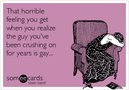 That horrible
feeling you get
when you realize
the guy you've
been crushing on
for years is gay...