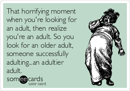 That horrifying moment
when you're looking for
an adult, then realize
you're an adult. So you
look for an older adult,
someone successfully
adulting...an adultier
adult.
