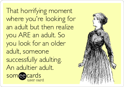 That horrifying moment
where you're looking for
an adult but then realize
you ARE an adult. So
you look for an older
adult, someone
successfully adulting.
An adultier adult.