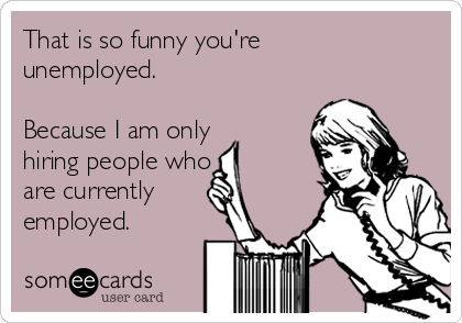 That is so funny you're unemployed. Because I am only hiring people who are  currently employed. | Workplace Ecard