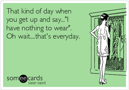 That kind of day when
you get up and say..."I
have nothing to wear". 
Oh wait....that's everyday.