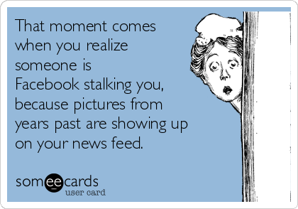 That moment comes
when you realize
someone is
Facebook stalking you,
because pictures from
years past are showing up
on your news feed.