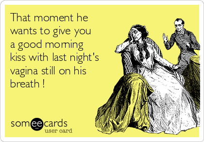 That Moment He Wants To Give You A Good Morning Kiss With Last Night S Vagina Still On His Breath News Ecard