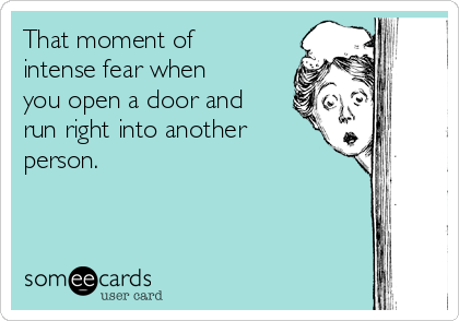That moment of
intense fear when
you open a door and
run right into another
person.