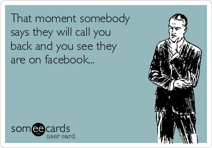 That moment somebody
says they will call you
back and you see they
are on facebook...