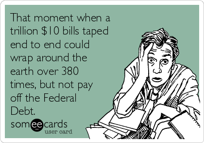 That moment when a
trillion $10 bills taped
end to end could
wrap around the
earth over 380
times, but not pay
off the Federal
Debt.