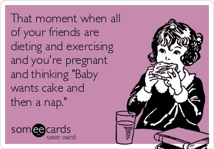 That moment when all
of your friends are
dieting and exercising
and you're pregnant
and thinking "Baby
wants cake and
then a nap."