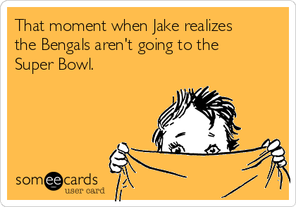 That moment when Jake realizes
the Bengals aren't going to the
Super Bowl.